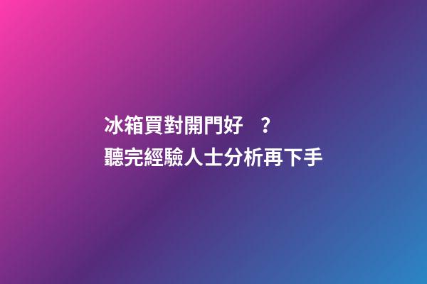 冰箱買對開門好？聽完經驗人士分析再下手